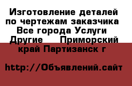 Изготовление деталей по чертежам заказчика - Все города Услуги » Другие   . Приморский край,Партизанск г.